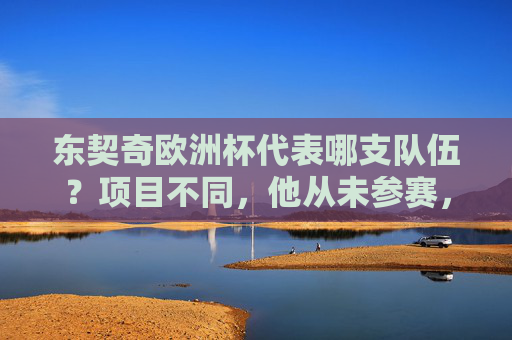 东契奇欧洲杯代表哪支队伍?项目不同,他从未参赛,东契奇欧洲杯项目不同,从未参赛 东契奇欧洲杯代表哪支队伍?项目不同,他从未参赛,东契奇欧洲杯项目不同,从未参赛
