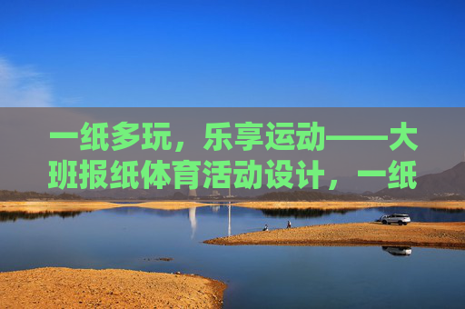 一纸多玩,乐享运动——大班报纸体育活动设计,一纸多玩,乐享运动——大班报纸体育活动 一纸多玩,乐享运动——大班报纸体育活动设计,一纸多玩,乐享运动——大班报纸体育活动