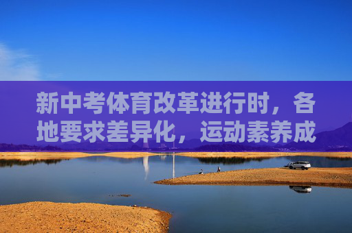 新中考体育改革进行时,各地要求差异化,运动素养成核心,新中考体育改革,差异化推进,运动素养为核心 新中考体育改革进行时,各地要求差异化,运动素养成核心,新中考体育改革,差异化推进,运动素养为核心