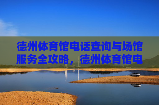 德州体育馆电话查询与场馆服务全攻略,德州体育馆电话查询与场馆服务全攻略 德州体育馆电话查询与场馆服务全攻略,德州体育馆电话查询与场馆服务全攻略