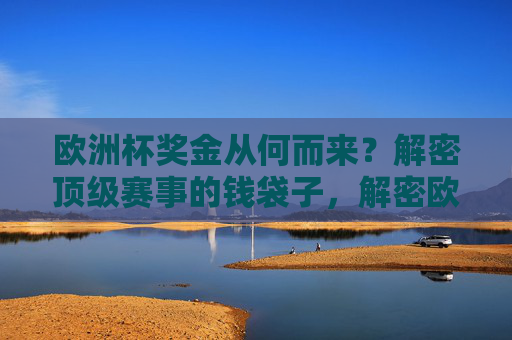 欧洲杯奖金从何而来?解密顶级赛事的钱袋子,解密欧洲杯奖金来源 欧洲杯奖金从何而来?解密顶级赛事的钱袋子,解密欧洲杯奖金来源