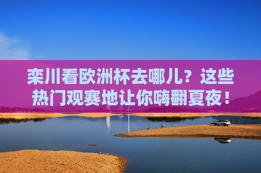 栾川看欧洲杯去哪儿?这些热门观赛地让你嗨翻夏夜!栾川看欧洲杯,热门观赛地嗨翻夏夜! 栾川看欧洲杯去哪儿?这些热门观赛地让你嗨翻夏夜!栾川看欧洲杯,热门观赛地嗨翻夏夜!