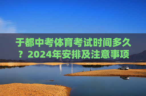 于都中考体育考试时间多久?2024年安排及注意事项全解析,于都2024年中考体育考试时间安排及注意事项全解析 于都中考体育考试时间多久?2024年安排及注意事项全解析,于都2024年中考体育考试时间安排及注意事项全解析