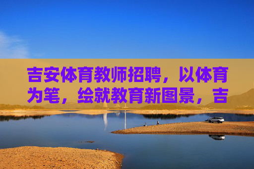 吉安体育教师招聘，以体育为笔，绘就教育新图景，吉安体育教师招聘，以体育为笔，绘就教育新图景
