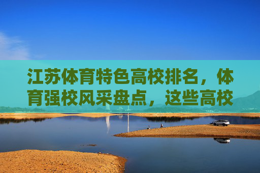 江苏体育特色高校排名,体育强校风采盘点,这些高校值得关注,江苏体育强校排名,特色风采盘点,这些高校值得关注 江苏体育特色高校排名,体育强校风采盘点,这些高校值得关注,江苏体育强校排名,特色风采盘点,这些高校值得关注