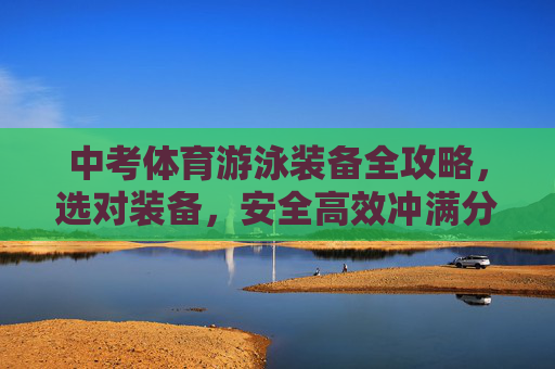 中考体育游泳装备全攻略,选对装备,安全高效冲满分,中考体育游泳装备全攻略,选对装备,安全高效冲满分 中考体育游泳装备全攻略,选对装备,安全高效冲满分,中考体育游泳装备全攻略,选对装备,安全高效冲满分