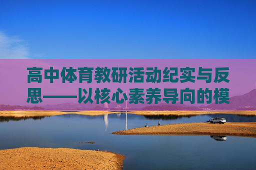 高中体育教研活动纪实与反思——以核心素养导向的模块教学优化为例,核心素养导向下高中体育模块教学优化实践与反思 高中体育教研活动纪实与反思——以核心素养导向的模块教学优化为例,核心素养导向下高中体育模块教学优化实践与反思