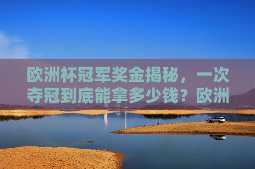 欧洲杯冠军奖金揭秘,一次夺冠到底能拿多少钱?欧洲杯冠军奖金揭秘,一次夺冠到底能拿多少钱? 欧洲杯冠军奖金揭秘,一次夺冠到底能拿多少钱?欧洲杯冠军奖金揭秘,一次夺冠到底能拿多少钱?
