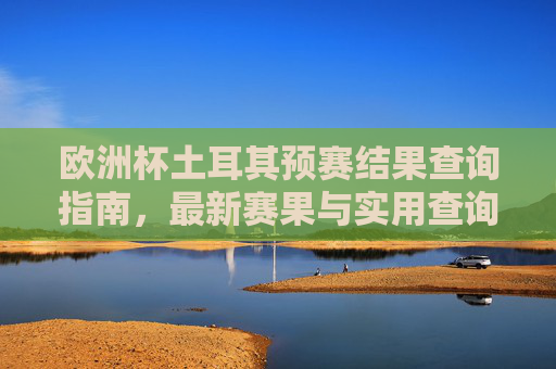 欧洲杯土耳其预赛结果查询指南,最新赛果与实用查询方法,欧洲杯土耳其预赛结果查询指南,最新赛果与实用方法 欧洲杯土耳其预赛结果查询指南,最新赛果与实用查询方法,欧洲杯土耳其预赛结果查询指南,最新赛果与实用方法
