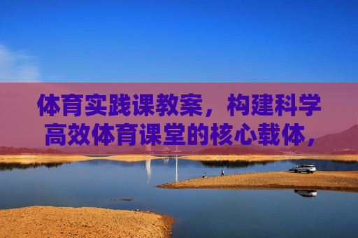 体育实践课教案,构建科学高效体育课堂的核心载体,体育实践课教案,科学高效课堂的核心载体 体育实践课教案,构建科学高效体育课堂的核心载体,体育实践课教案,科学高效课堂的核心载体