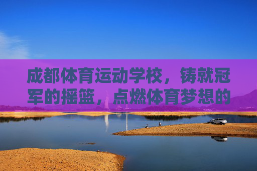 成都体育运动学校,铸就冠军的摇篮,点燃体育梦想的火焰,成都体育运动学校,铸就冠军摇篮,点燃体育梦想 成都体育运动学校,铸就冠军的摇篮,点燃体育梦想的火焰,成都体育运动学校,铸就冠军摇篮,点燃体育梦想