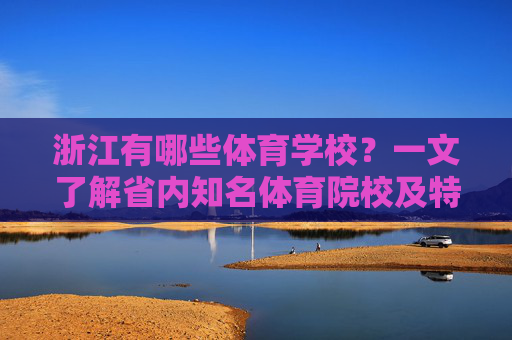 浙江有哪些体育学校?一文了解省内知名体育院校及特色,浙江知名体育院校及特色 浙江有哪些体育学校?一文了解省内知名体育院校及特色,浙江知名体育院校及特色