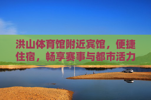 洪山体育馆附近宾馆，便捷住宿，畅享赛事与都市活力，洪山体育馆旁便捷宾馆，畅享赛事与都市活力