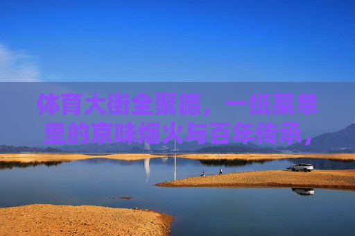 体育大街全聚德,一纸菜单里的京味烟火与百年传承,体育大街全聚德,一纸菜单里的京味烟火与百年传承 体育大街全聚德,一纸菜单里的京味烟火与百年传承,体育大街全聚德,一纸菜单里的京味烟火与百年传承