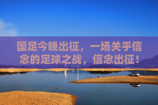 国足今晚出征,一场关乎信念的足球之战,信念出征!国足今晚之战 国足今晚出征,一场关乎信念的足球之战,信念出征!国足今晚之战