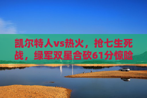 凯尔特人vs热火,抢七生死战,绿军双星合砍61分惊险晋级,抢七生死战!绿军双星61分惊险晋级 凯尔特人vs热火,抢七生死战,绿军双星合砍61分惊险晋级,抢七生死战!绿军双星61分惊险晋级