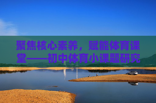 聚焦核心素养,赋能体育课堂——初中体育小课题研究的实践与思考,核心素养赋能体育课堂,初中体育小课题研究的实践与思考 聚焦核心素养,赋能体育课堂——初中体育小课题研究的实践与思考,核心素养赋能体育课堂,初中体育小课题研究的实践与思考