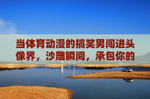 当体育动漫的搞笑男闯进头像界,沙雕瞬间,承包你的每日笑点,体育动漫搞笑男闯头像界,沙雕瞬间承包笑点 当体育动漫的搞笑男闯进头像界,沙雕瞬间,承包你的每日笑点,体育动漫搞笑男闯头像界,沙雕瞬间承包笑点