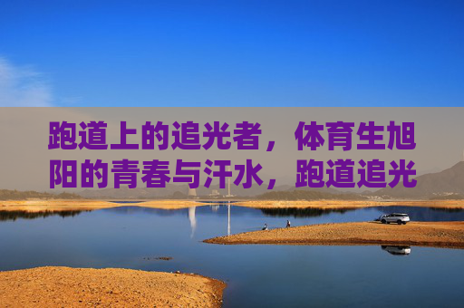 跑道上的追光者，体育生旭阳的青春与汗水，跑道追光者旭阳，青春与汗水的奔跑