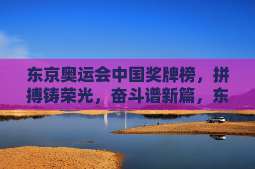 东京奥运会中国奖牌榜,拼搏铸荣光,奋斗谱新篇,东京奥运拼搏铸荣光,奋斗谱新篇 东京奥运会中国奖牌榜,拼搏铸荣光,奋斗谱新篇,东京奥运拼搏铸荣光,奋斗谱新篇