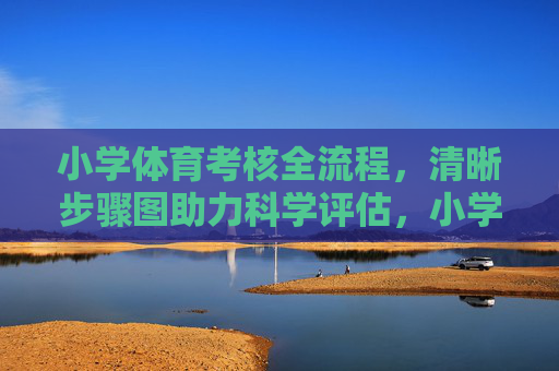 小学体育考核全流程,清晰步骤图助力科学评估,小学体育考核全流程,步骤图助力科学评估 小学体育考核全流程,清晰步骤图助力科学评估,小学体育考核全流程,步骤图助力科学评估