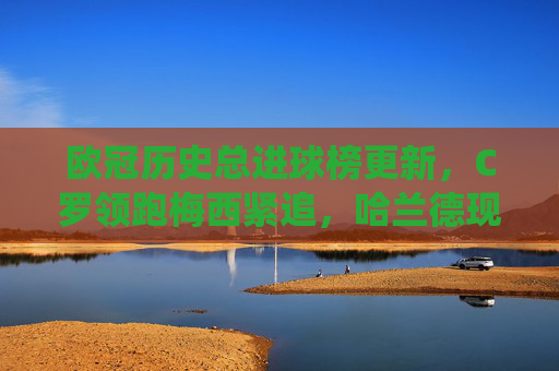 欧冠历史总进球榜更新,C罗领跑梅西紧追,哈兰德现役第一,谁将改写传奇?欧冠历史总进球榜更新,C罗领跑梅西紧追,哈兰德现役第一,谁将改写传奇? 欧冠历史总进球榜更新,C罗领跑梅西紧追,哈兰德现役第一,谁将改写传奇?欧冠历史总进球榜更新,C罗领跑梅西紧追,哈兰德现役第一,谁将改写传奇?