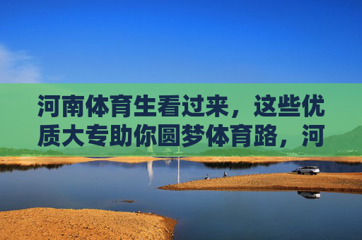 河南体育生看过来，这些优质大专助你圆梦体育路，河南体育生看过来！优质大专助你圆梦体育路