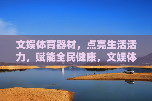 文娱体育器材,点亮生活活力,赋能全民健康,文娱体育器材,活力点亮,健康赋能 文娱体育器材,点亮生活活力,赋能全民健康,文娱体育器材,活力点亮,健康赋能