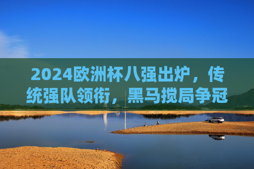 2024欧洲杯八强出炉,传统强队领衔,黑马搅局争冠格局生变,2024欧洲杯八强出炉,传统强队领衔,黑马搅局争冠格局生变 2024欧洲杯八强出炉,传统强队领衔,黑马搅局争冠格局生变,2024欧洲杯八强出炉,传统强队领衔,黑马搅局争冠格局生变