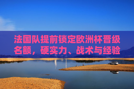法国队提前锁定欧洲杯晋级名额,硬实力、战术与经验的三重保障,法国队提前锁定欧洲杯晋级名额,硬实力战术经验铸就三重保障 法国队提前锁定欧洲杯晋级名额,硬实力、战术与经验的三重保障,法国队提前锁定欧洲杯晋级名额,硬实力战术经验铸就三重保障