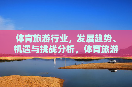 体育旅游行业,发展趋势、机遇与挑战分析,体育旅游行业发展趋势、机遇与挑战分析 体育旅游行业,发展趋势、机遇与挑战分析,体育旅游行业发展趋势、机遇与挑战分析