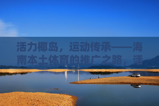 活力椰岛,运动传承——海南本土体育的推广之路,活力椰岛,运动传承——海南本土体育推广之路 活力椰岛,运动传承——海南本土体育的推广之路,活力椰岛,运动传承——海南本土体育推广之路