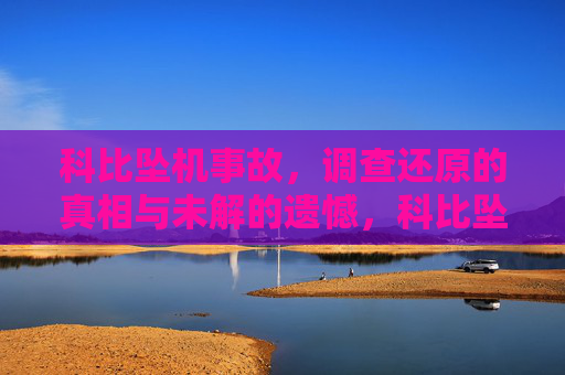 科比坠机事故,调查还原的真相与未解的遗憾,科比坠机事故,调查还原真相与未解遗憾 科比坠机事故,调查还原的真相与未解的遗憾,科比坠机事故,调查还原真相与未解遗憾