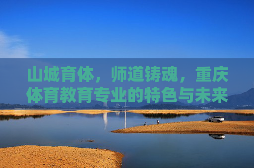 山城育体,师道铸魂,重庆体育教育专业的特色与未来,重庆体育教育,山城育体,师道铸魂启未来 山城育体,师道铸魂,重庆体育教育专业的特色与未来,重庆体育教育,山城育体,师道铸魂启未来