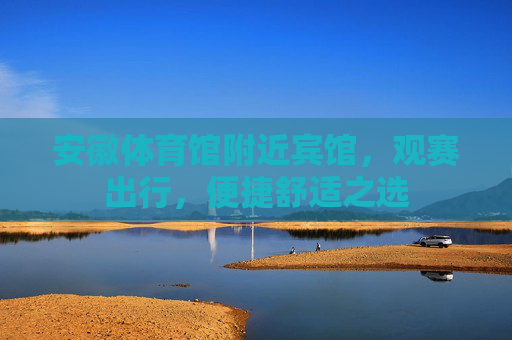 安徽体育馆附近宾馆,观赛出行,便捷舒适之选 安徽体育馆附近宾馆,观赛出行,便捷舒适之选