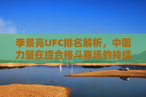 李景亮UFC排名解析,中国力量在综合格斗赛场的持续崛起 李景亮UFC排名解析,中国力量在综合格斗赛场的持续崛起