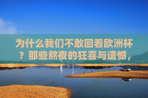 为什么我们不敢回看欧洲杯?那些熬夜的狂喜与遗憾,回看时只剩沉默 为什么我们不敢回看欧洲杯?那些熬夜的狂喜与遗憾,回看时只剩沉默