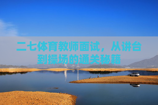 二七体育教师面试,从讲台到操场的通关秘籍 二七体育教师面试,从讲台到操场的通关秘籍