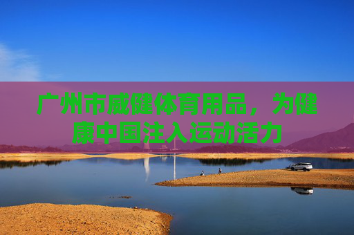 广州市威健体育用品,为健康中国注入运动活力 广州市威健体育用品,为健康中国注入运动活力