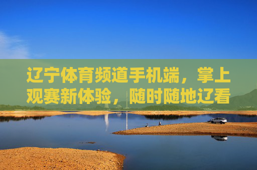 辽宁体育频道手机端,掌上观赛新体验,随时随地辽看体育 辽宁体育频道手机端,掌上观赛新体验,随时随地辽看体育