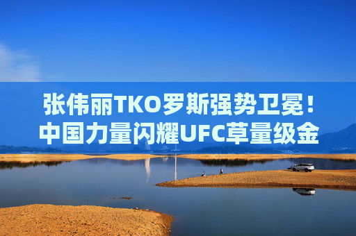 张伟丽TKO罗斯强势卫冕!中国力量闪耀UFC草量级金腰带战 张伟丽TKO罗斯强势卫冕!中国力量闪耀UFC草量级金腰带战