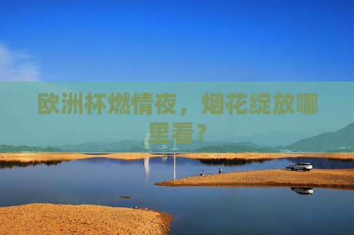 欧洲杯燃情夜,烟花绽放哪里看? 欧洲杯燃情夜,烟花绽放哪里看?