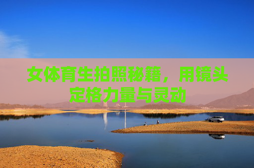 女体育生拍照秘籍,用镜头定格力量与灵动 女体育生拍照秘籍,用镜头定格力量与灵动
