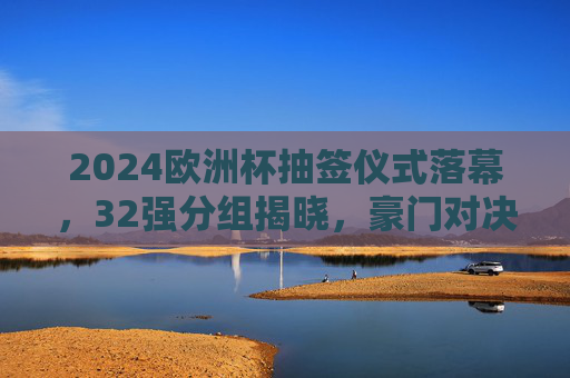 2024欧洲杯抽签仪式落幕,32强分组揭晓,豪门对决与黑马悬念并存,2024欧洲杯抽签落幕,32强分组揭晓,豪门对决与黑马悬念并存 2024欧洲杯抽签仪式落幕,32强分组揭晓,豪门对决与黑马悬念并存,2024欧洲杯抽签落幕,32强分组揭晓,豪门对决与黑马悬念并存