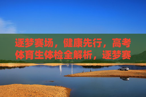 逐梦赛场,健康先行,高考体育生体检全解析,逐梦赛场健康先行,高考体育生体检全解析 逐梦赛场,健康先行,高考体育生体检全解析,逐梦赛场健康先行,高考体育生体检全解析