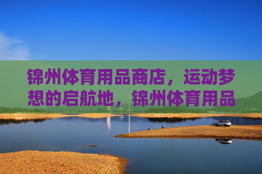 锦州体育用品商店,运动梦想的启航地,锦州体育用品商店,运动梦想启航地 锦州体育用品商店,运动梦想的启航地,锦州体育用品商店,运动梦想启航地