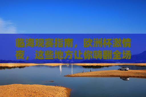 临海观赛指南,欧洲杯激情夜,这些地方让你嗨翻全场!临海观赛指南,欧洲杯激情夜嗨翻全场 临海观赛指南,欧洲杯激情夜,这些地方让你嗨翻全场!临海观赛指南,欧洲杯激情夜嗨翻全场