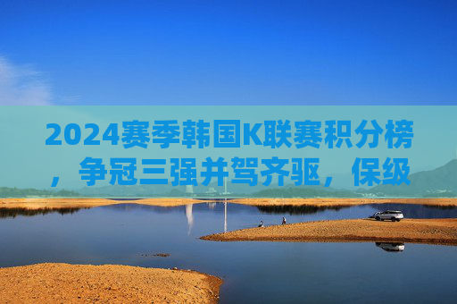 2024赛季韩国K联赛积分榜,争冠三强并驾齐驱,保级区陷入混战,2024赛季韩国K联赛积分榜,争冠三强并驾齐驱,保级区混战 2024赛季韩国K联赛积分榜,争冠三强并驾齐驱,保级区陷入混战,2024赛季韩国K联赛积分榜,争冠三强并驾齐驱,保级区混战