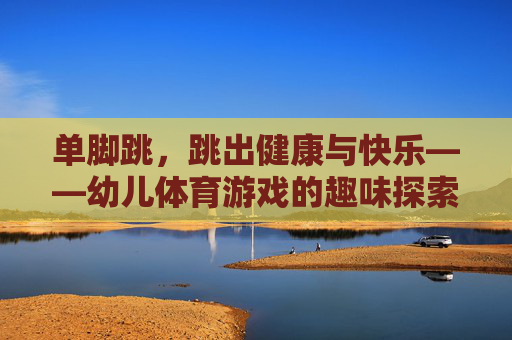 单脚跳,跳出健康与快乐——幼儿体育游戏的趣味探索,幼儿单脚跳,健康与快乐的趣味探索 单脚跳,跳出健康与快乐——幼儿体育游戏的趣味探索,幼儿单脚跳,健康与快乐的趣味探索