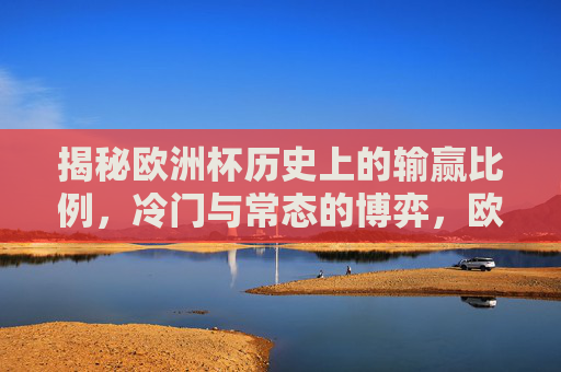 揭秘欧洲杯历史上的输赢比例,冷门与常态的博弈,欧洲杯输赢比例揭秘,冷门与常态的博弈 揭秘欧洲杯历史上的输赢比例,冷门与常态的博弈,欧洲杯输赢比例揭秘,冷门与常态的博弈